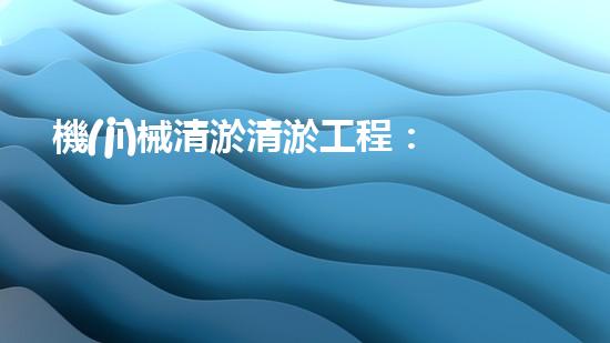 機(jī)械清淤清淤工程：關(guān)鍵技術(shù)揭秘！